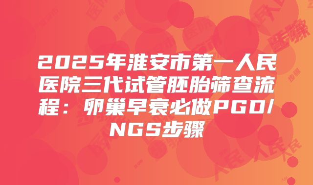2025年淮安市第一人民医院三代试管胚胎筛查流程：卵巢早衰必做PGD/NGS步骤