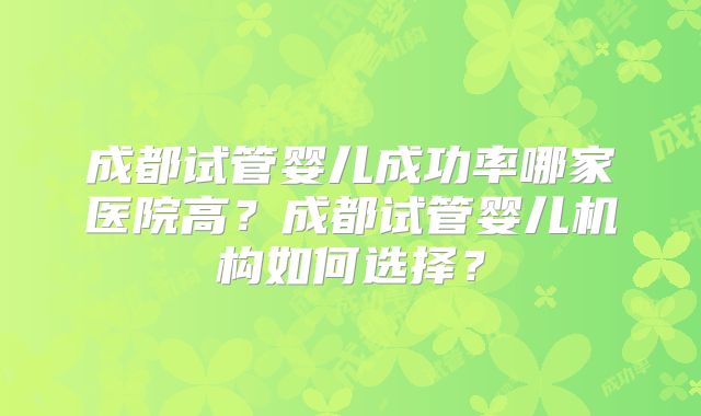 成都试管婴儿成功率哪家医院高？成都试管婴儿机构如何选择？
