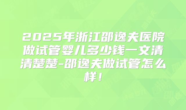 2025年浙江邵逸夫医院做试管婴儿多少钱一文清清楚楚-邵逸夫做试管怎么样！