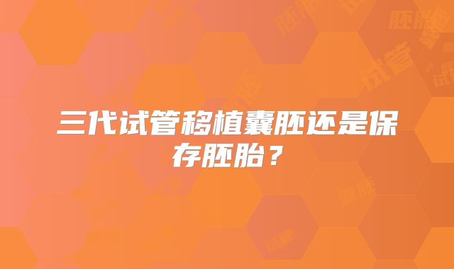 三代试管移植囊胚还是保存胚胎？