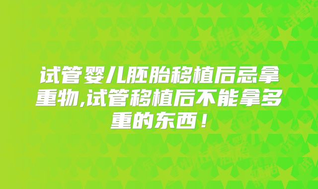 试管婴儿胚胎移植后忌拿重物,试管移植后不能拿多重的东西！