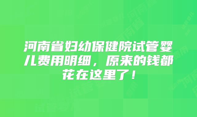 河南省妇幼保健院试管婴儿费用明细，原来的钱都花在这里了！