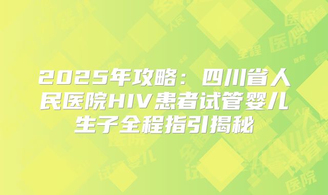2025年攻略：四川省人民医院HIV患者试管婴儿生子全程指引揭秘