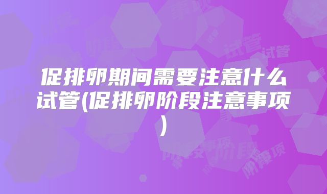 促排卵期间需要注意什么试管(促排卵阶段注意事项)