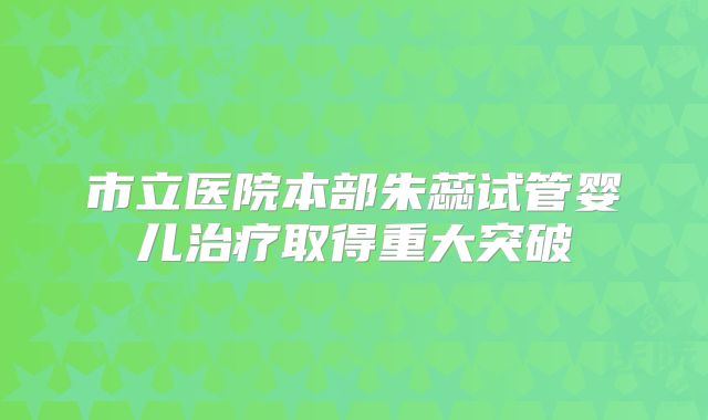 市立医院本部朱蕊试管婴儿治疗取得重大突破