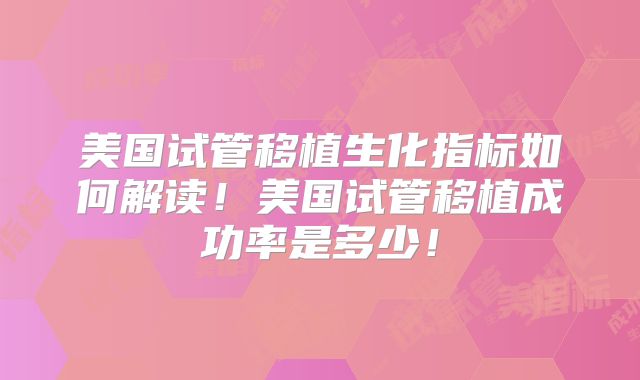 美国试管移植生化指标如何解读！美国试管移植成功率是多少！