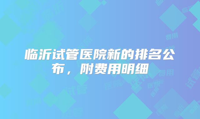 临沂试管医院新的排名公布，附费用明细