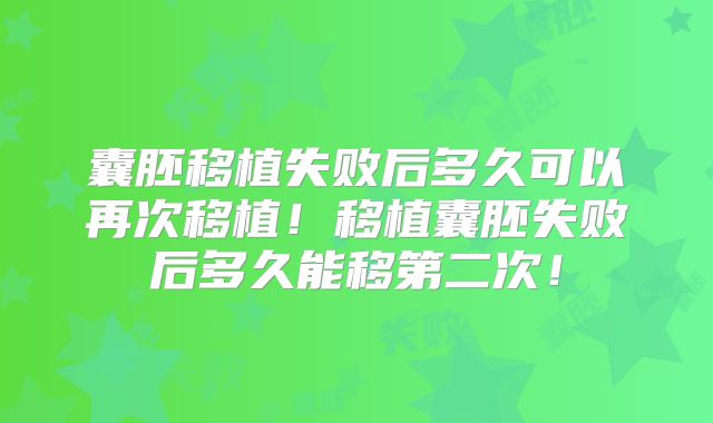 囊胚移植失败后多久可以再次移植!移植囊胚失败后多久能移第二次!