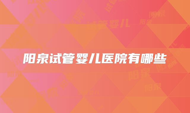 阳泉试管婴儿医院有哪些