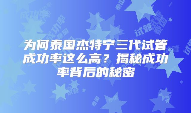 为何泰国杰特宁三代试管成功率这么高？揭秘成功率背后的秘密