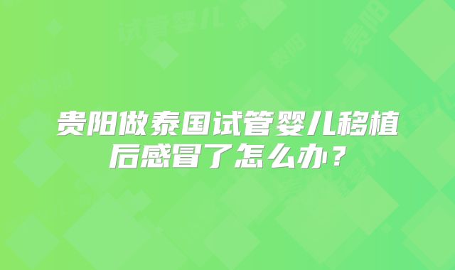 贵阳做泰国试管婴儿移植后感冒了怎么办？