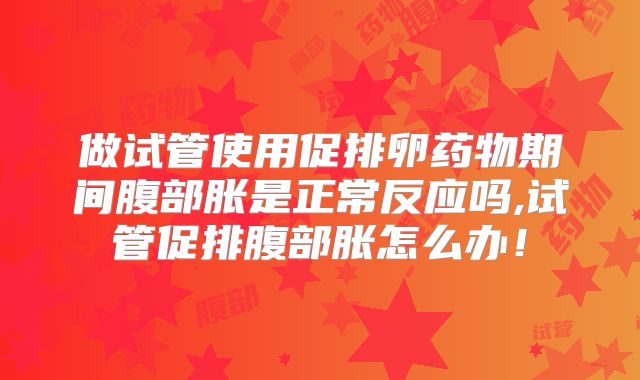 做试管使用促排卵药物期间腹部胀是正常反应吗,试管促排腹部胀怎么办！