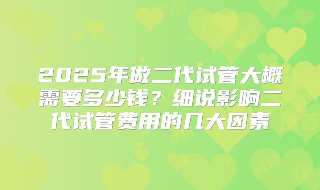 2025年做二代试管大概需要多少钱？细说影响二代试管费用的几大因素