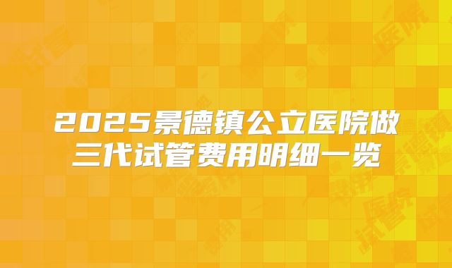 2025景德镇公立医院做三代试管费用明细一览