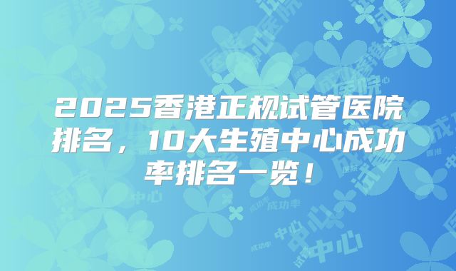 2025香港正规试管医院排名，10大生殖中心成功率排名一览！