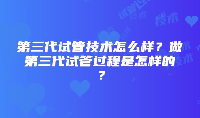第三代试管技术怎么样？做第三代试管过程是怎样的？