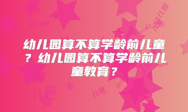 幼儿园算不算学龄前儿童？幼儿园算不算学龄前儿童教育？