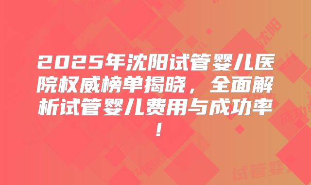 2025年沈阳试管婴儿医院权威榜单揭晓，全面解析试管婴儿费用与成功率！
