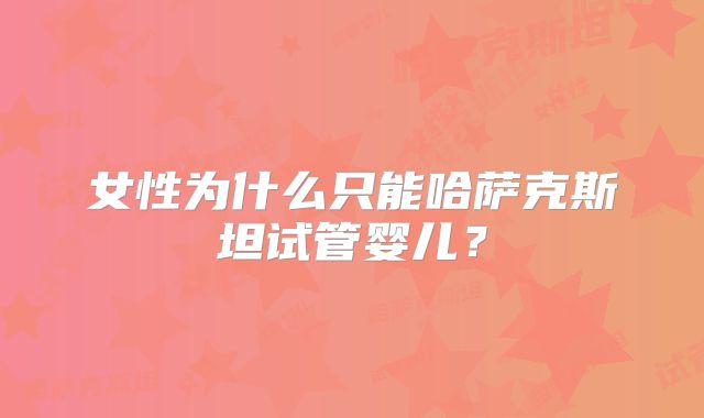 女性为什么只能哈萨克斯坦试管婴儿？
