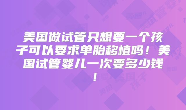 美国做试管只想要一个孩子可以要求单胎移植吗！美国试管婴儿一次要多少钱！