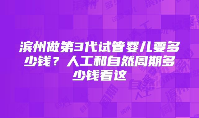 滨州做第3代试管婴儿要多少钱？人工和自然周期多少钱看这