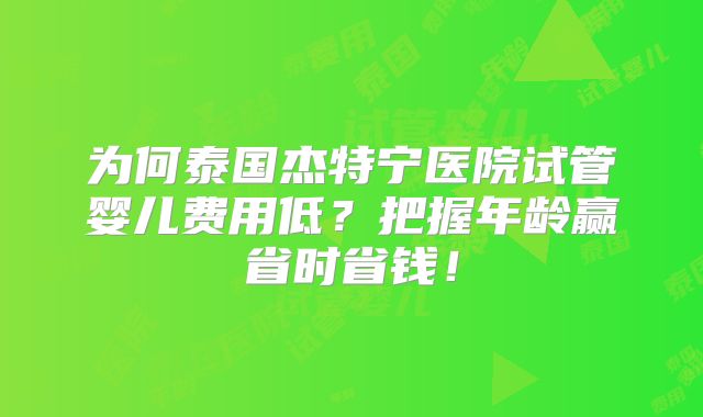 为何泰国杰特宁医院试管婴儿费用低？把握年龄赢省时省钱！