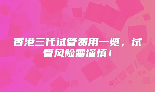 香港三代试管费用一览，试管风险需谨慎！