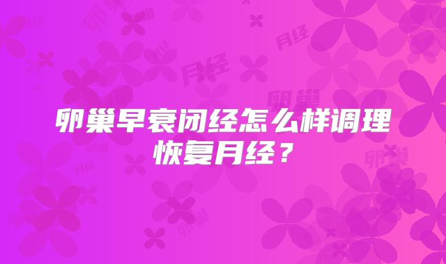 卵巢早衰闭经怎么样调理恢复月经？