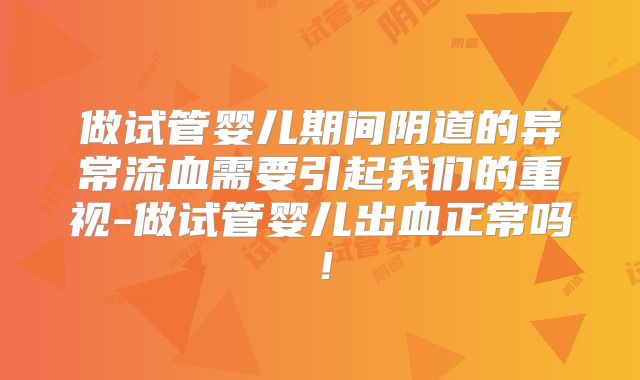 做试管婴儿期间阴道的异常流血需要引起我们的重视-做试管婴儿出血正常吗！