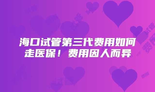 海口试管第三代费用如何走医保!费用因人而异