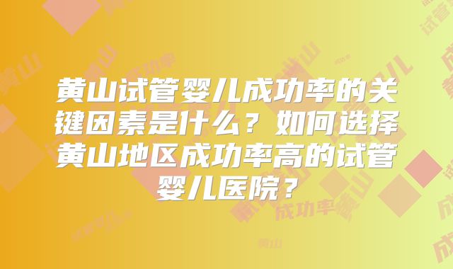 黄山试管婴儿成功率的关键因素是什么？如何选择黄山地区成功率高的试管婴儿医院？