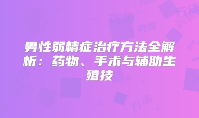 男性弱精症治疗方法全解析：药物、手术与辅助生殖技