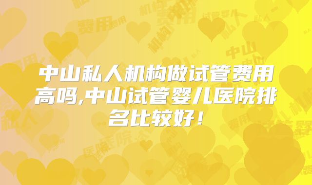 中山私人机构做试管费用高吗,中山试管婴儿医院排名比较好!