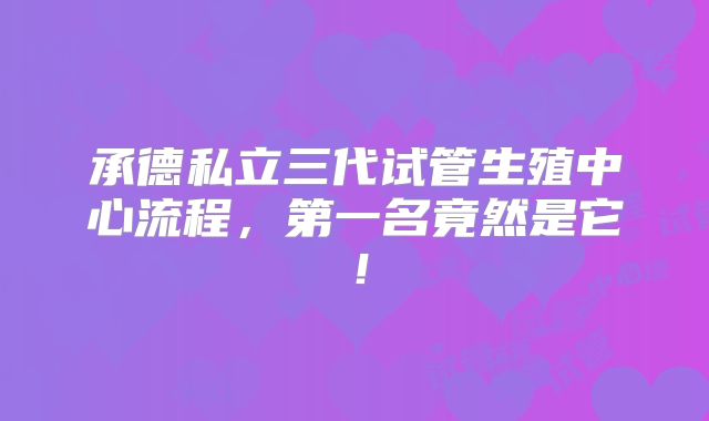 承德私立三代试管生殖中心流程,第一名竟然是它!