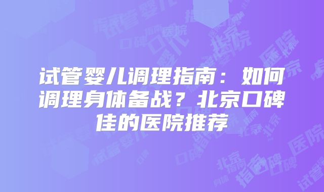 试管婴儿调理指南:如何调理身体备战?北京口碑佳的医院推荐