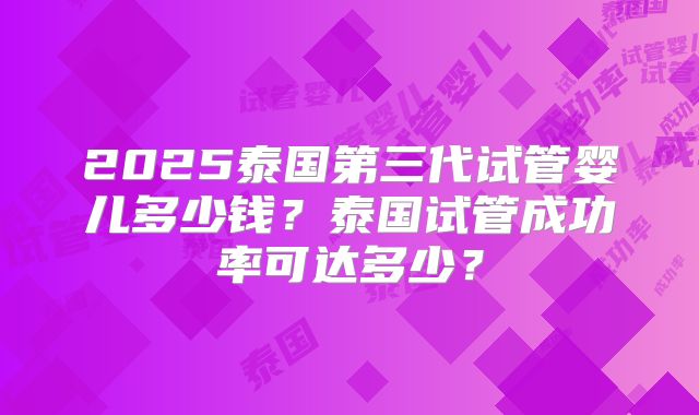 2025泰国第三代试管婴儿多少钱？泰国试管成功率可达多少？