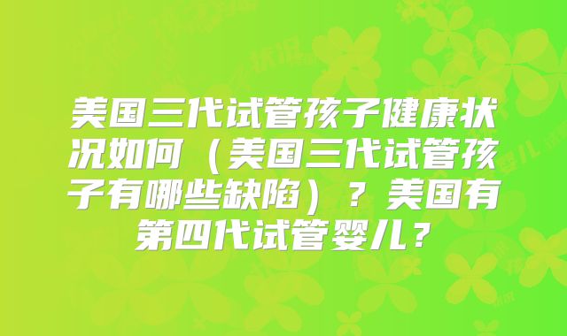 美国三代试管孩子健康状况如何（美国三代试管孩子有哪些缺陷）？美国有第四代试管婴儿？