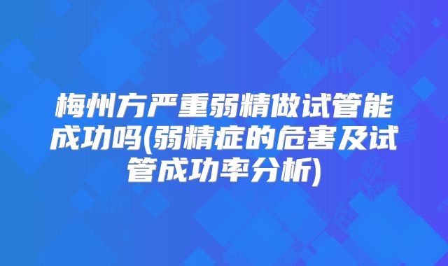 梅州方严重弱精做试管能成功吗(弱精症的危害及试管成功率分析)