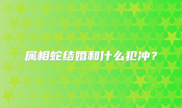 属相蛇结婚和什么犯冲?