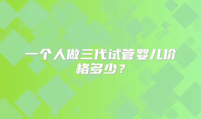 一个人做三代试管婴儿价格多少？