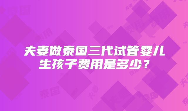 夫妻做泰国三代试管婴儿生孩子费用是多少?