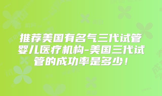推荐美国有名气三代试管婴儿医疗机构-美国三代试管的成功率是多少！