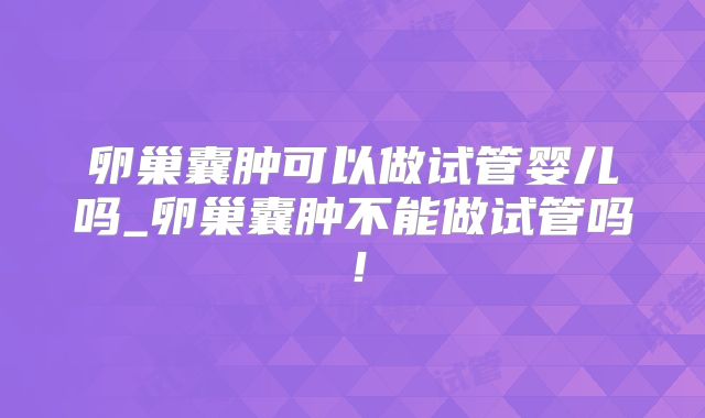 卵巢囊肿可以做试管婴儿吗_卵巢囊肿不能做试管吗!