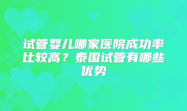 试管婴儿哪家医院成功率比较高？泰国试管有哪些优势
