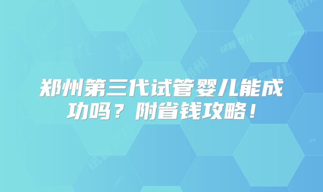 郑州第三代试管婴儿能成功吗?附省钱攻略!