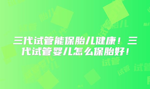 三代试管能保胎儿健康！三代试管婴儿怎么保胎好！