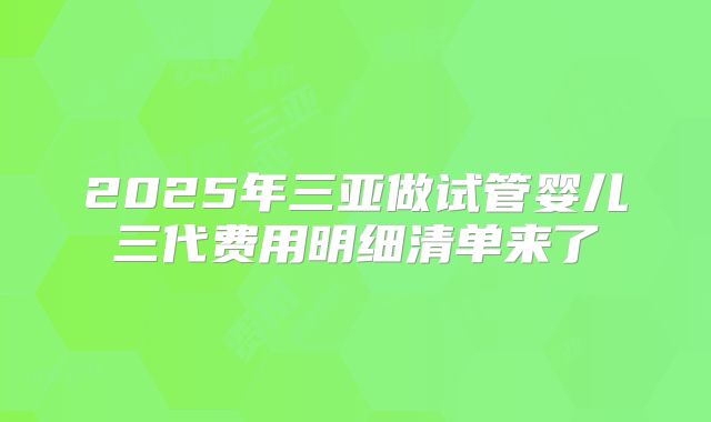 2025年三亚做试管婴儿三代费用明细清单来了