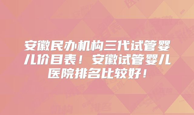 安徽民办机构三代试管婴儿价目表！安徽试管婴儿医院排名比较好！