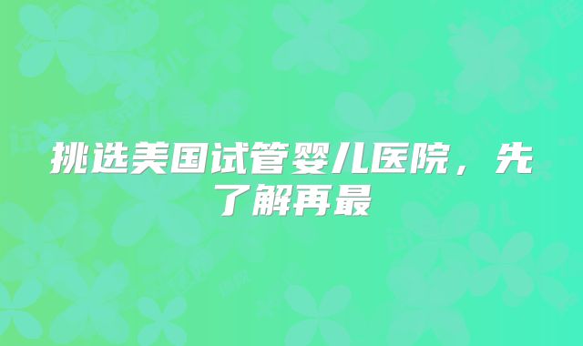 挑选美国试管婴儿医院，先了解再最