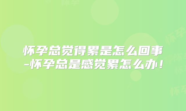 怀孕总觉得累是怎么回事-怀孕总是感觉累怎么办！